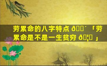 劳累命的八字特点 🌴 「劳累命是不是一生贫穷 🦆 」